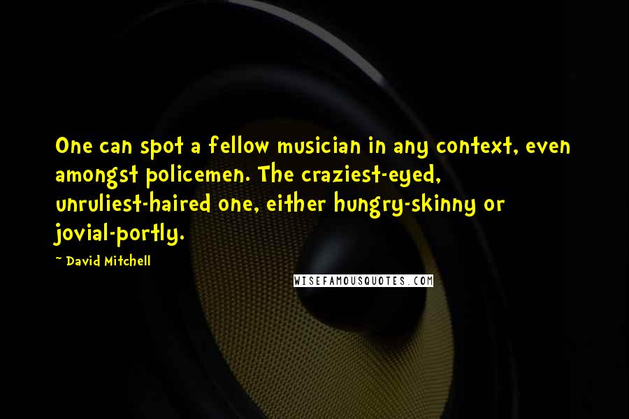 David Mitchell Quotes: One can spot a fellow musician in any context, even amongst policemen. The craziest-eyed, unruliest-haired one, either hungry-skinny or jovial-portly.