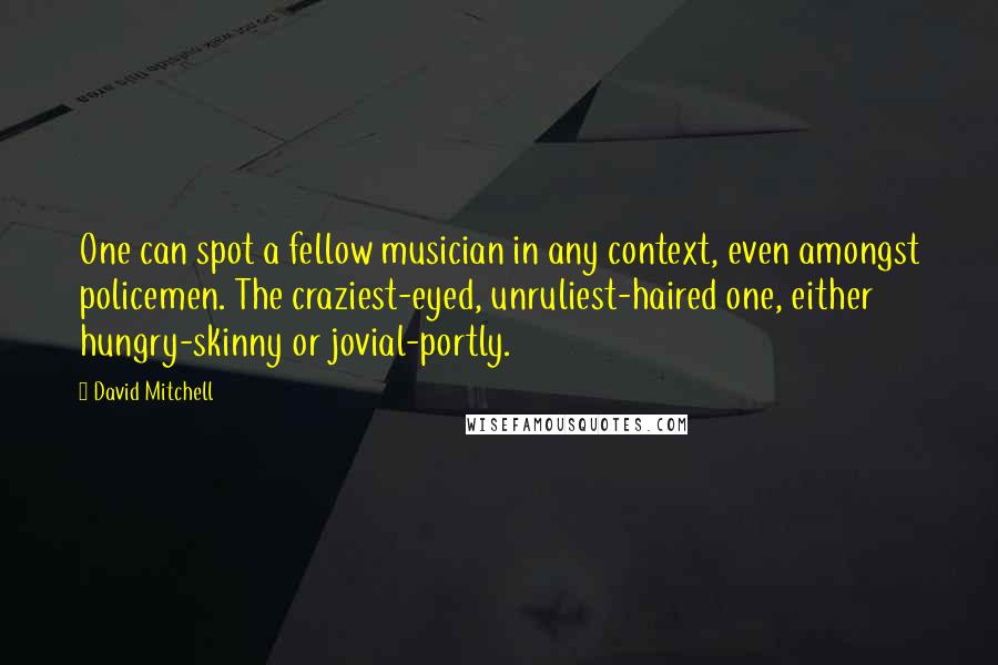 David Mitchell Quotes: One can spot a fellow musician in any context, even amongst policemen. The craziest-eyed, unruliest-haired one, either hungry-skinny or jovial-portly.