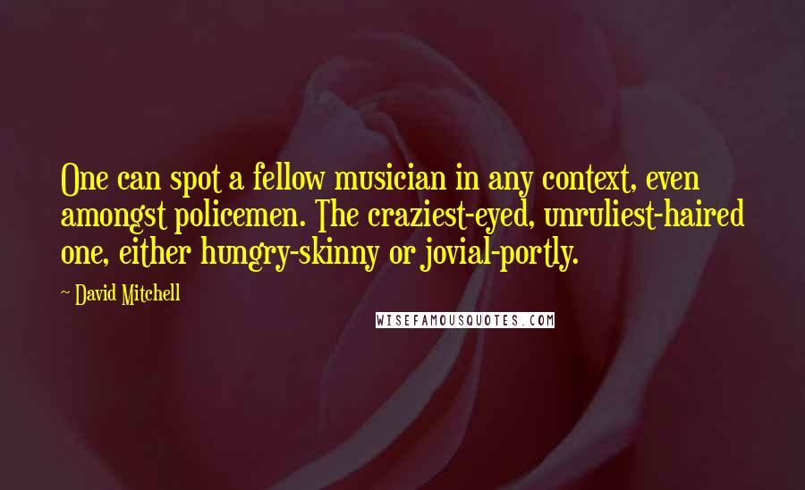 David Mitchell Quotes: One can spot a fellow musician in any context, even amongst policemen. The craziest-eyed, unruliest-haired one, either hungry-skinny or jovial-portly.
