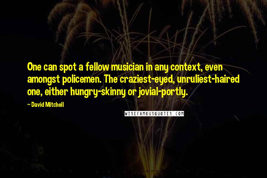 David Mitchell Quotes: One can spot a fellow musician in any context, even amongst policemen. The craziest-eyed, unruliest-haired one, either hungry-skinny or jovial-portly.