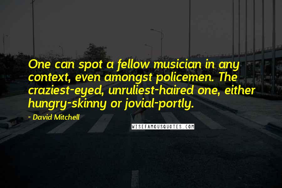 David Mitchell Quotes: One can spot a fellow musician in any context, even amongst policemen. The craziest-eyed, unruliest-haired one, either hungry-skinny or jovial-portly.