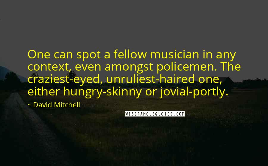 David Mitchell Quotes: One can spot a fellow musician in any context, even amongst policemen. The craziest-eyed, unruliest-haired one, either hungry-skinny or jovial-portly.