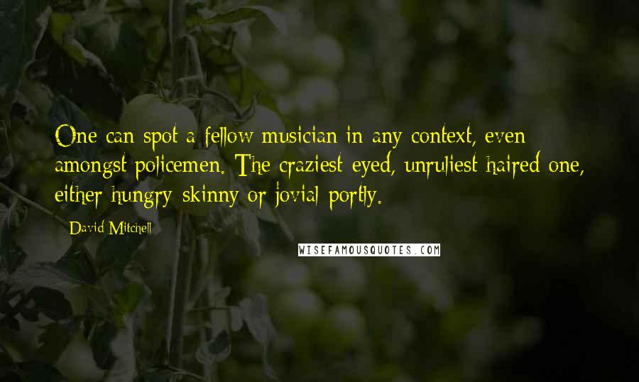 David Mitchell Quotes: One can spot a fellow musician in any context, even amongst policemen. The craziest-eyed, unruliest-haired one, either hungry-skinny or jovial-portly.