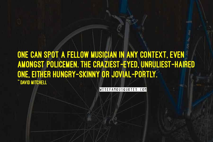 David Mitchell Quotes: One can spot a fellow musician in any context, even amongst policemen. The craziest-eyed, unruliest-haired one, either hungry-skinny or jovial-portly.