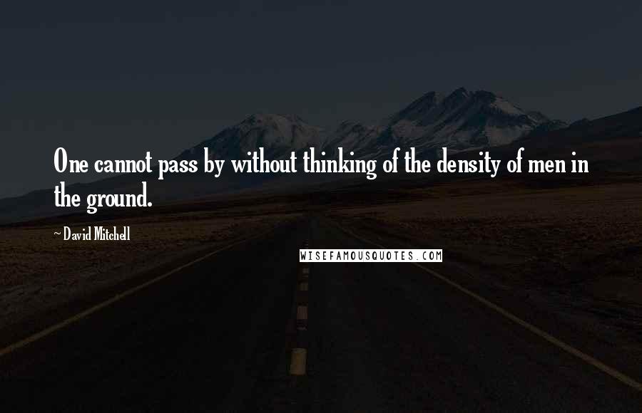 David Mitchell Quotes: One cannot pass by without thinking of the density of men in the ground.