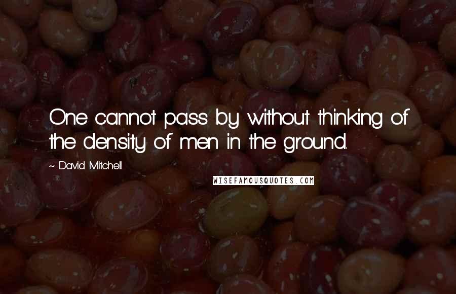 David Mitchell Quotes: One cannot pass by without thinking of the density of men in the ground.