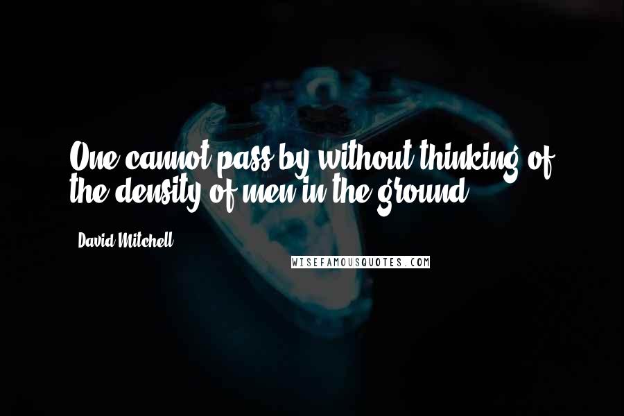 David Mitchell Quotes: One cannot pass by without thinking of the density of men in the ground.