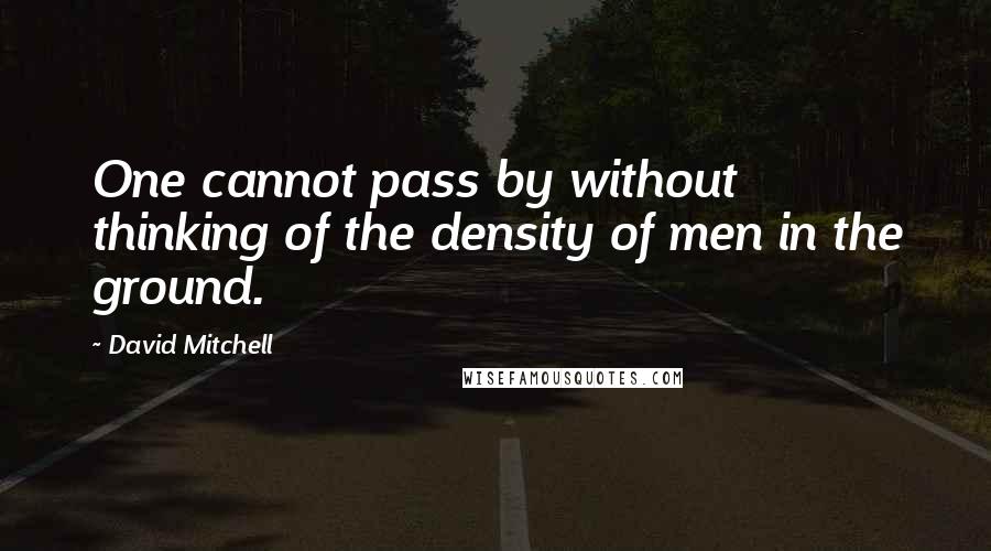 David Mitchell Quotes: One cannot pass by without thinking of the density of men in the ground.