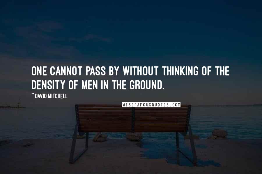 David Mitchell Quotes: One cannot pass by without thinking of the density of men in the ground.