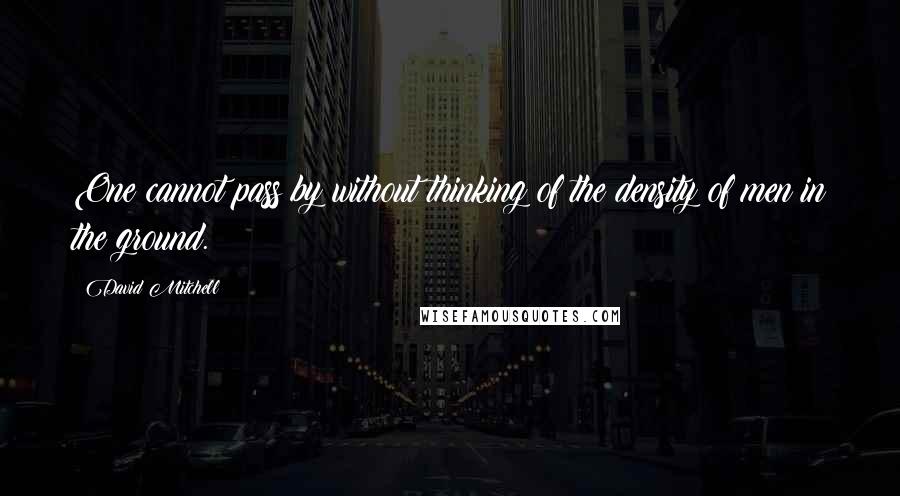 David Mitchell Quotes: One cannot pass by without thinking of the density of men in the ground.