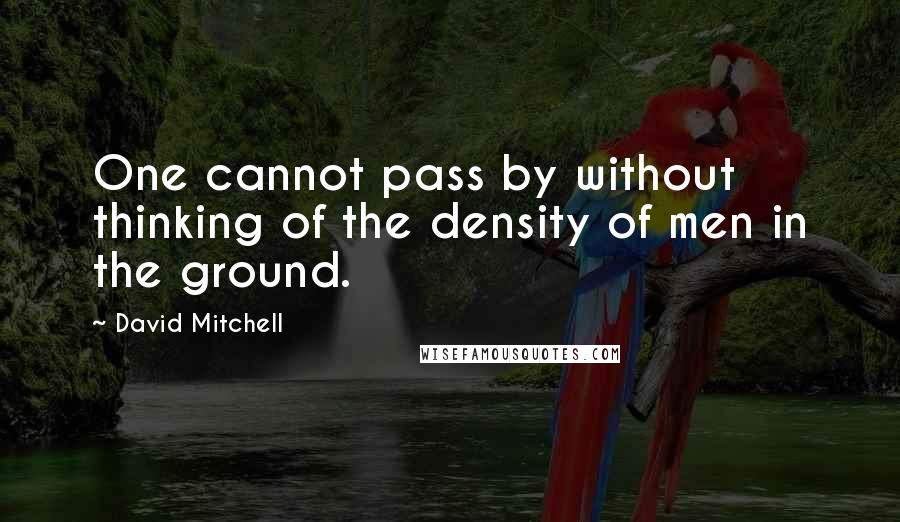 David Mitchell Quotes: One cannot pass by without thinking of the density of men in the ground.