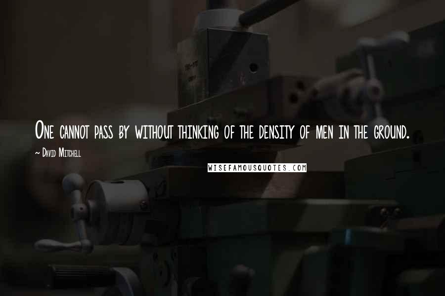 David Mitchell Quotes: One cannot pass by without thinking of the density of men in the ground.