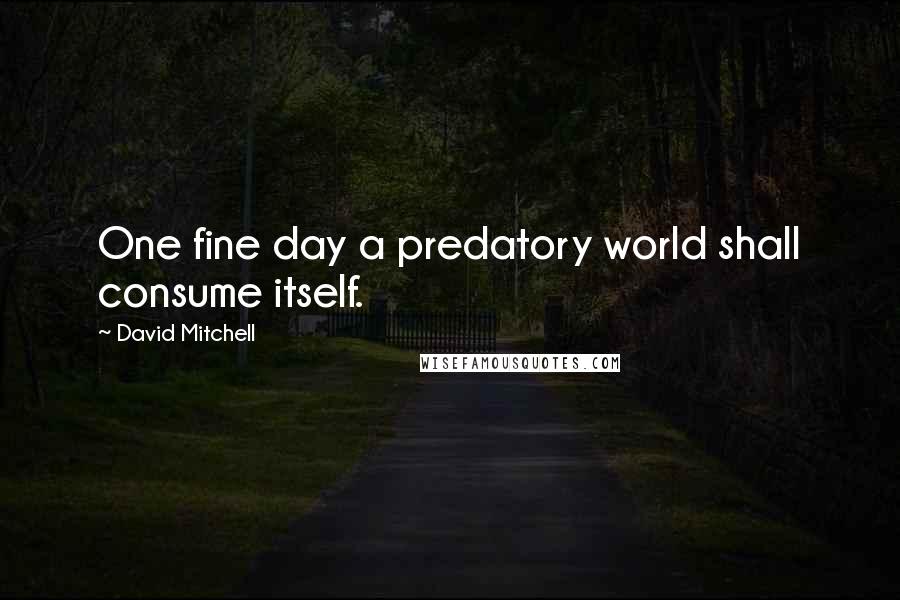 David Mitchell Quotes: One fine day a predatory world shall consume itself.