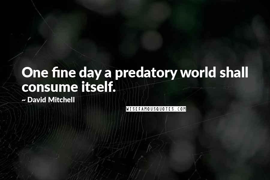 David Mitchell Quotes: One fine day a predatory world shall consume itself.