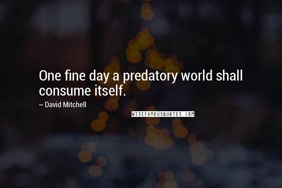 David Mitchell Quotes: One fine day a predatory world shall consume itself.