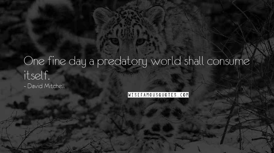 David Mitchell Quotes: One fine day a predatory world shall consume itself.