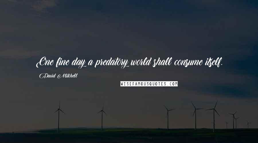 David Mitchell Quotes: One fine day a predatory world shall consume itself.