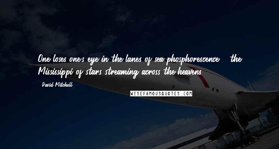 David Mitchell Quotes: One loses one's eye in the lanes of sea phosphorescence & the Mississippi of stars streaming across the heavens.