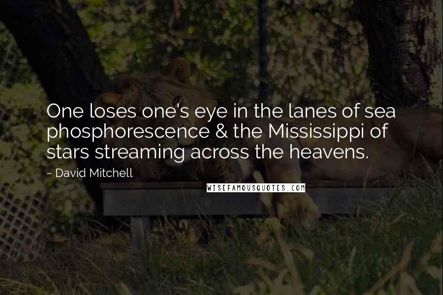 David Mitchell Quotes: One loses one's eye in the lanes of sea phosphorescence & the Mississippi of stars streaming across the heavens.