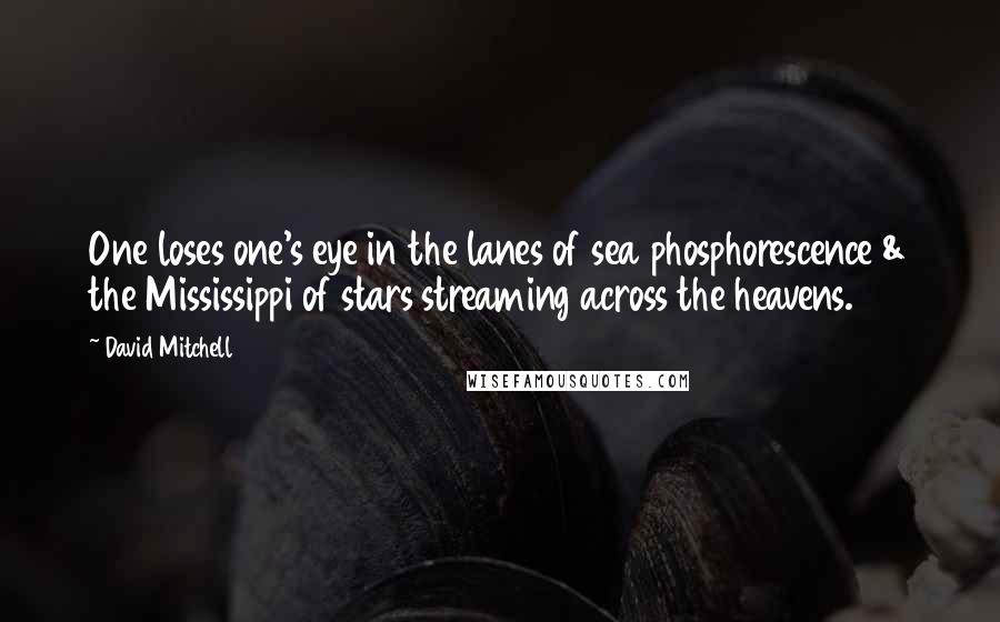 David Mitchell Quotes: One loses one's eye in the lanes of sea phosphorescence & the Mississippi of stars streaming across the heavens.