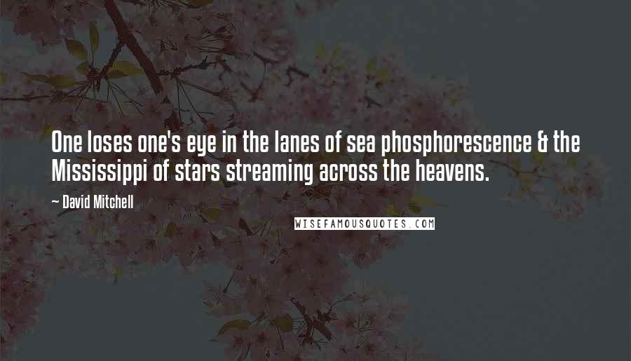 David Mitchell Quotes: One loses one's eye in the lanes of sea phosphorescence & the Mississippi of stars streaming across the heavens.