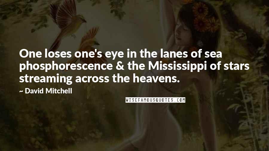 David Mitchell Quotes: One loses one's eye in the lanes of sea phosphorescence & the Mississippi of stars streaming across the heavens.