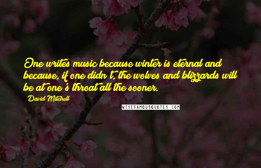 David Mitchell Quotes: One writes music because winter is eternal and because, if one didn't, the wolves and blizzards will be at one's throat all the sooner.