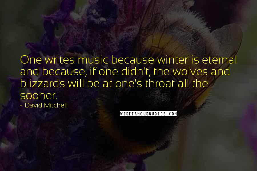 David Mitchell Quotes: One writes music because winter is eternal and because, if one didn't, the wolves and blizzards will be at one's throat all the sooner.