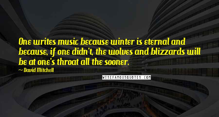 David Mitchell Quotes: One writes music because winter is eternal and because, if one didn't, the wolves and blizzards will be at one's throat all the sooner.