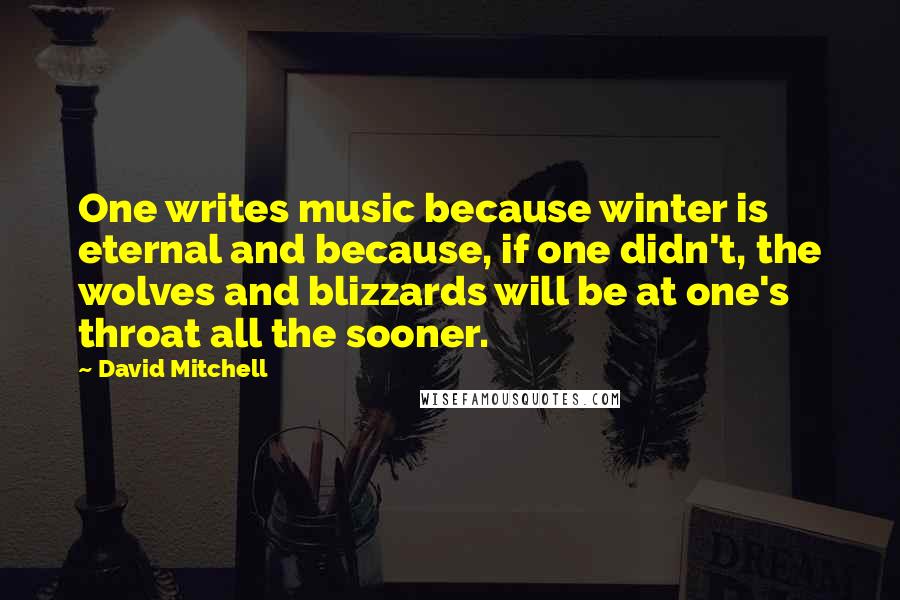 David Mitchell Quotes: One writes music because winter is eternal and because, if one didn't, the wolves and blizzards will be at one's throat all the sooner.