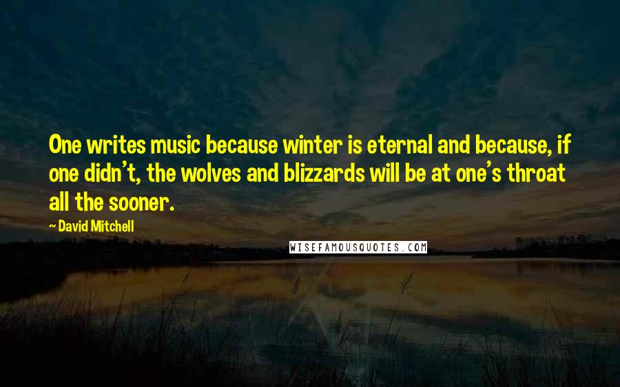 David Mitchell Quotes: One writes music because winter is eternal and because, if one didn't, the wolves and blizzards will be at one's throat all the sooner.