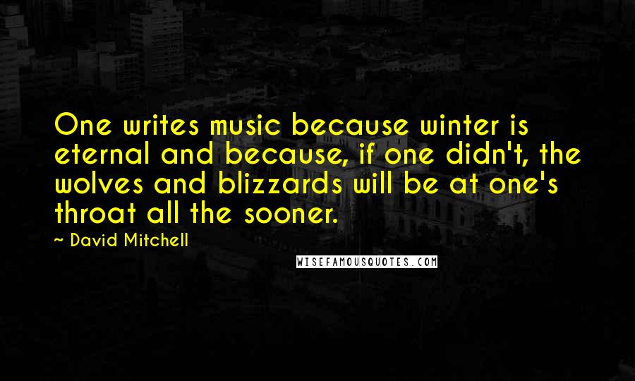 David Mitchell Quotes: One writes music because winter is eternal and because, if one didn't, the wolves and blizzards will be at one's throat all the sooner.