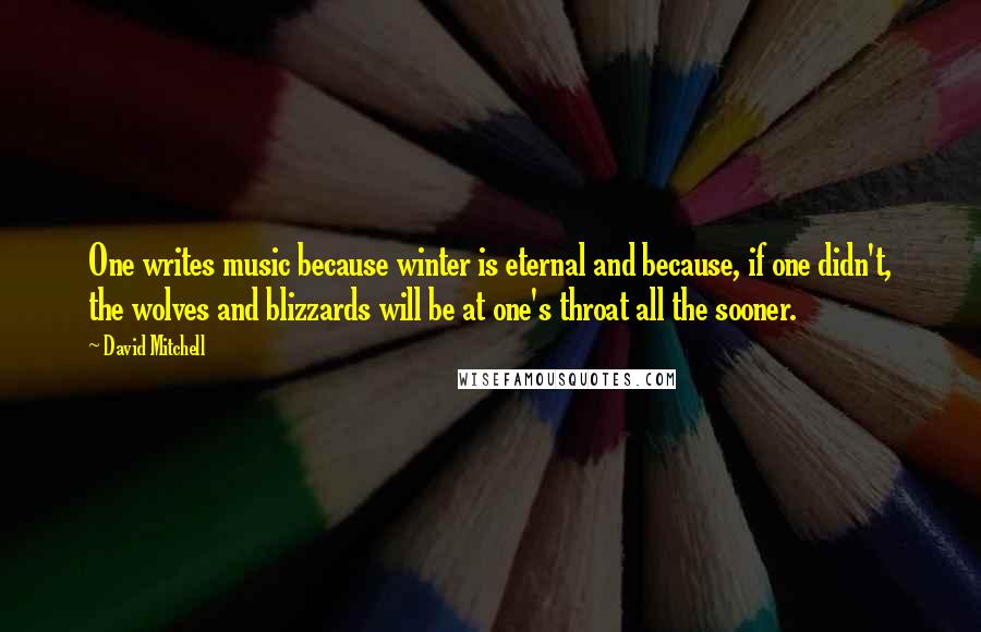 David Mitchell Quotes: One writes music because winter is eternal and because, if one didn't, the wolves and blizzards will be at one's throat all the sooner.