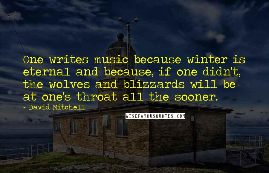 David Mitchell Quotes: One writes music because winter is eternal and because, if one didn't, the wolves and blizzards will be at one's throat all the sooner.