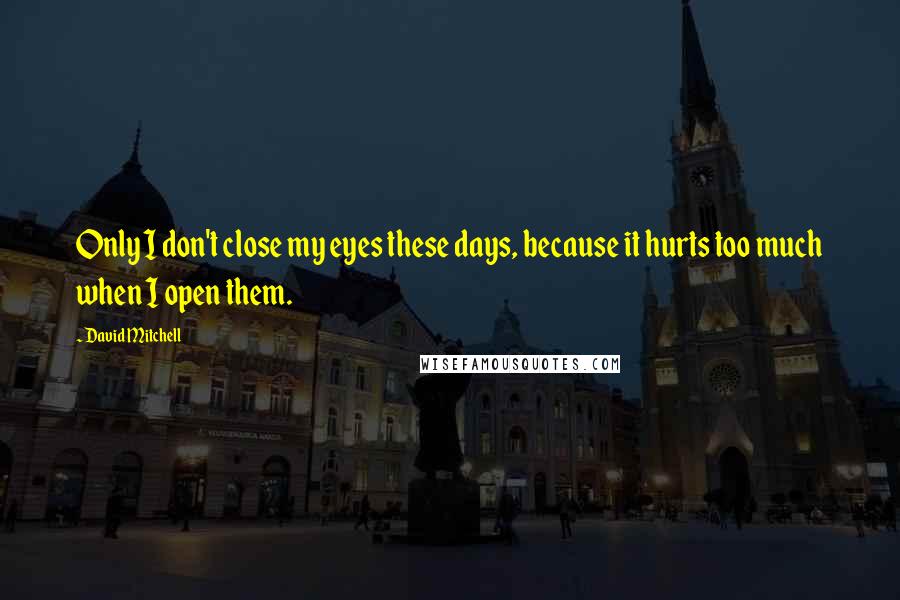 David Mitchell Quotes: Only I don't close my eyes these days, because it hurts too much when I open them.