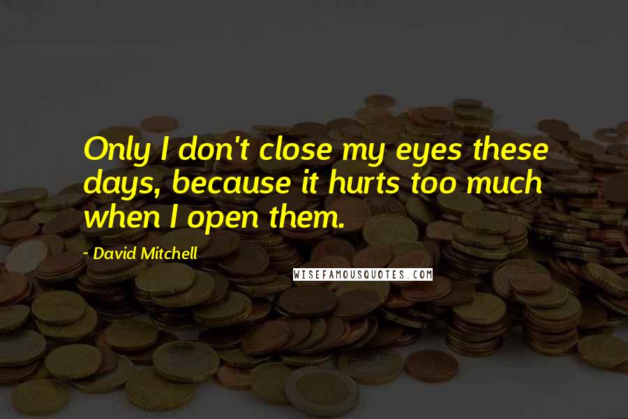 David Mitchell Quotes: Only I don't close my eyes these days, because it hurts too much when I open them.