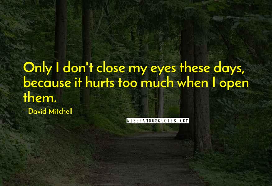 David Mitchell Quotes: Only I don't close my eyes these days, because it hurts too much when I open them.