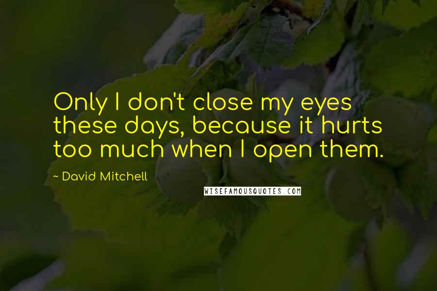 David Mitchell Quotes: Only I don't close my eyes these days, because it hurts too much when I open them.