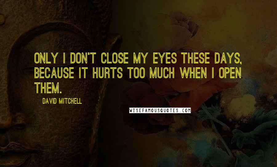 David Mitchell Quotes: Only I don't close my eyes these days, because it hurts too much when I open them.