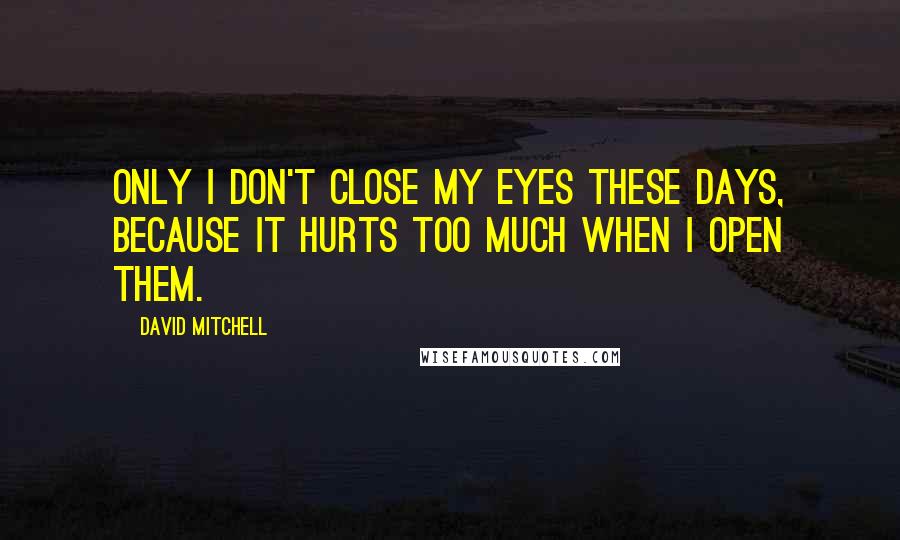 David Mitchell Quotes: Only I don't close my eyes these days, because it hurts too much when I open them.