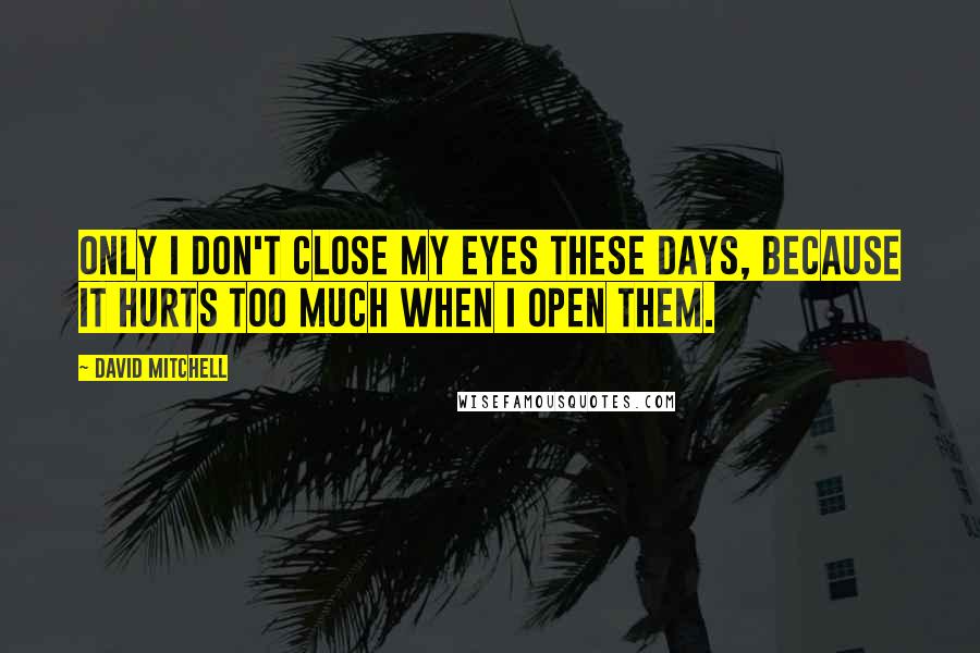 David Mitchell Quotes: Only I don't close my eyes these days, because it hurts too much when I open them.