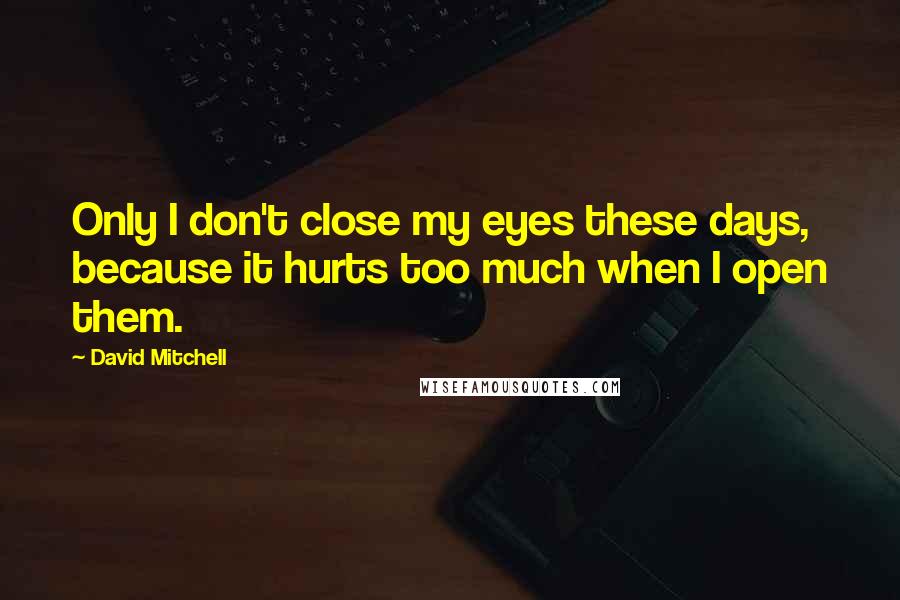 David Mitchell Quotes: Only I don't close my eyes these days, because it hurts too much when I open them.