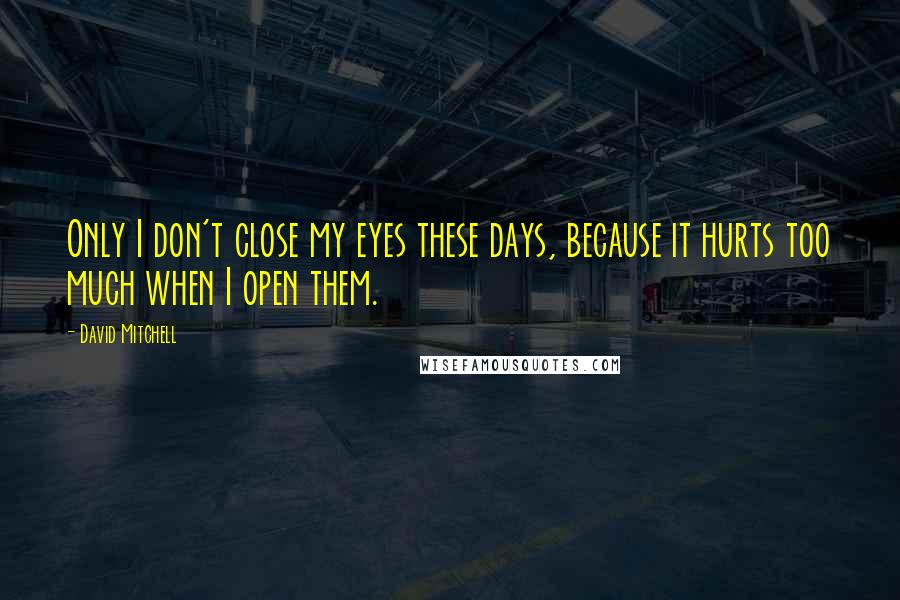 David Mitchell Quotes: Only I don't close my eyes these days, because it hurts too much when I open them.