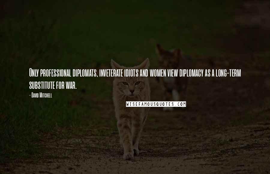 David Mitchell Quotes: Only professional diplomats, inveterate idiots and women view diplomacy as a long-term substitute for war.