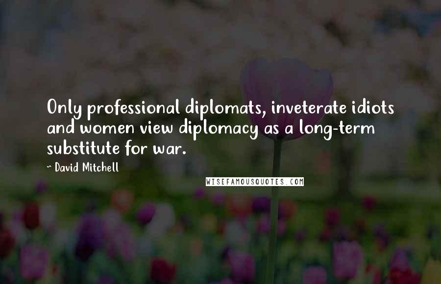 David Mitchell Quotes: Only professional diplomats, inveterate idiots and women view diplomacy as a long-term substitute for war.
