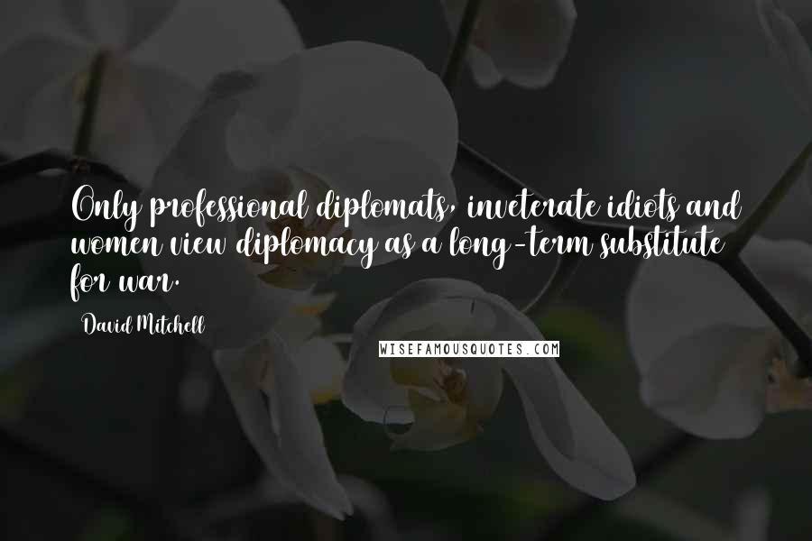 David Mitchell Quotes: Only professional diplomats, inveterate idiots and women view diplomacy as a long-term substitute for war.