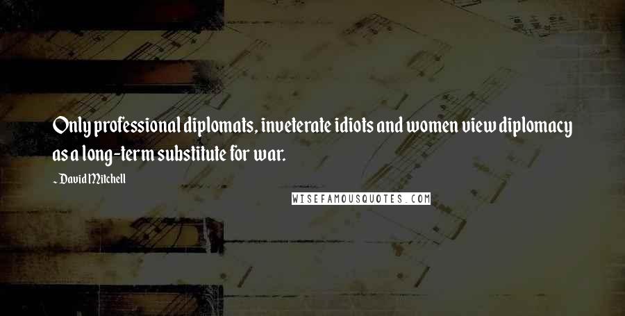 David Mitchell Quotes: Only professional diplomats, inveterate idiots and women view diplomacy as a long-term substitute for war.
