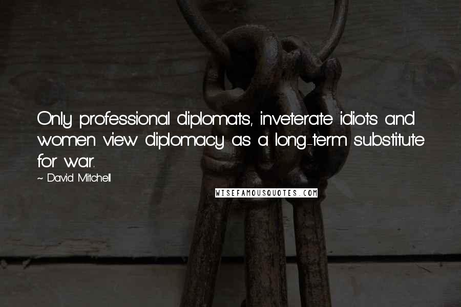 David Mitchell Quotes: Only professional diplomats, inveterate idiots and women view diplomacy as a long-term substitute for war.