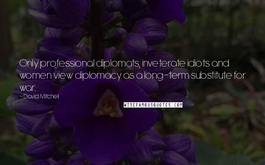 David Mitchell Quotes: Only professional diplomats, inveterate idiots and women view diplomacy as a long-term substitute for war.