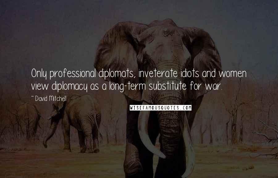 David Mitchell Quotes: Only professional diplomats, inveterate idiots and women view diplomacy as a long-term substitute for war.